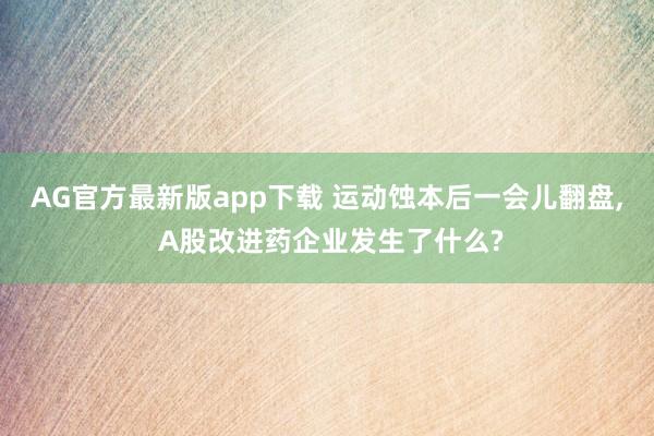 AG官方最新版app下载 运动蚀本后一会儿翻盘， A股改进药企业发生了什么?