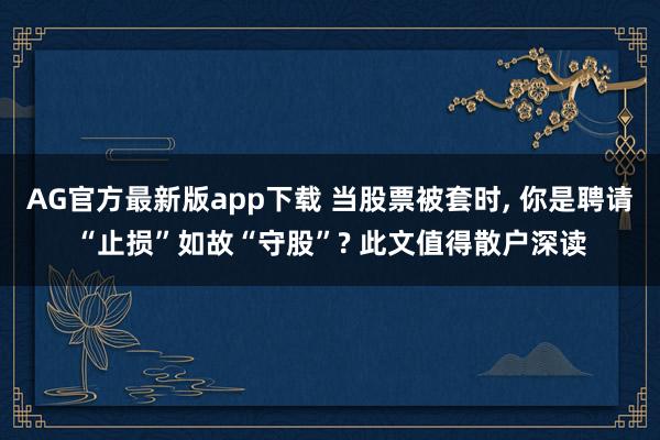 AG官方最新版app下载 当股票被套时， 你是聘请“止损”如故“守股”? 此文值得散户深读