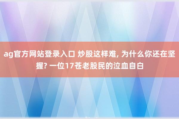 ag官方网站登录入口 炒股这样难， 为什么你还在坚握? 一位17苍老股民的泣血自白