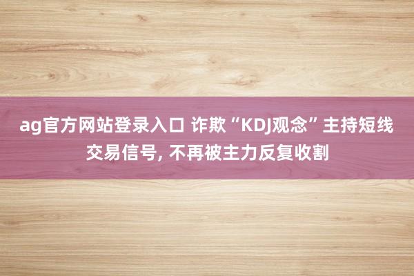 ag官方网站登录入口 诈欺“KDJ观念”主持短线交易信号， 不再被主力反复收割