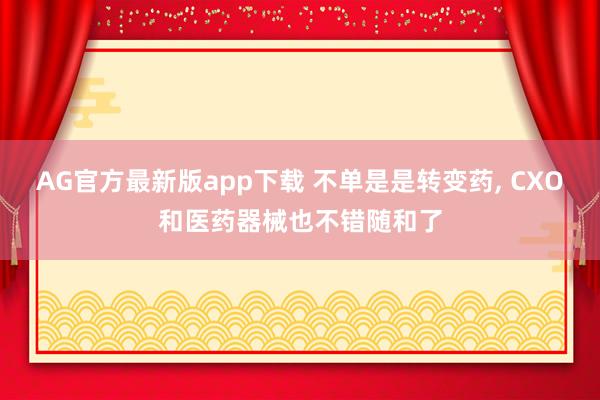 AG官方最新版app下载 不单是是转变药， CXO和医药器械也不错随和了