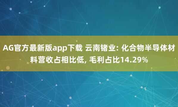 AG官方最新版app下载 云南锗业: 化合物半导体材料营收占相比低, 毛利占比14.29%