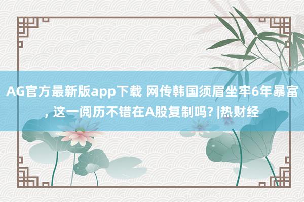 AG官方最新版app下载 网传韩国须眉坐牢6年暴富， 这一阅历不错在A股复制吗? |热财经