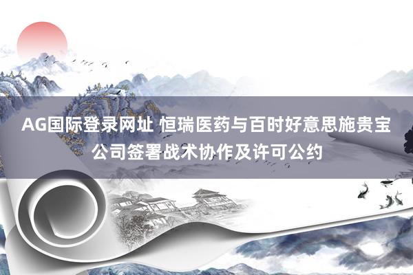 AG国际登录网址 恒瑞医药与百时好意思施贵宝公司签署战术协作及许可公约