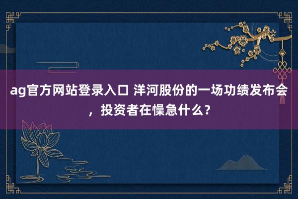 ag官方网站登录入口 洋河股份的一场功绩发布会,投资者在懆急什么?