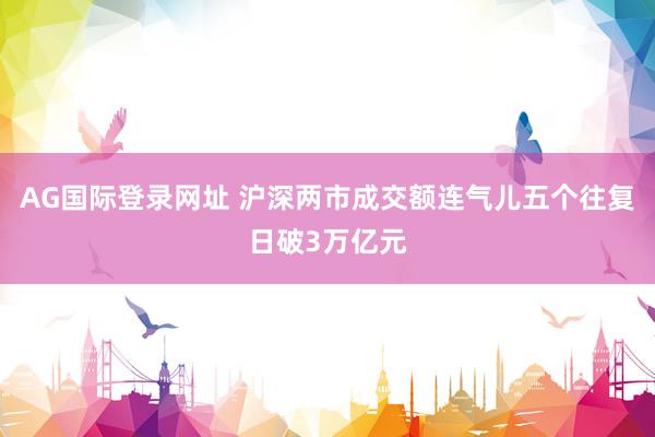 AG国际登录网址 沪深两市成交额连气儿五个往复日破3万亿元