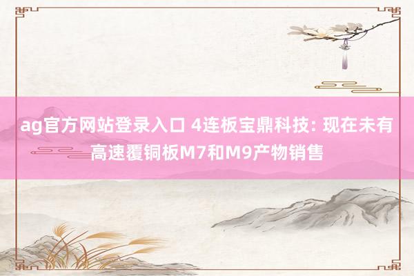 ag官方网站登录入口 4连板宝鼎科技: 现在未有高速覆铜板M7和M9产物销售