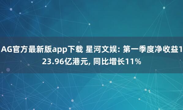 AG官方最新版app下载 星河文娱: 第一季度净收益123.96亿港元, 同比增长11%