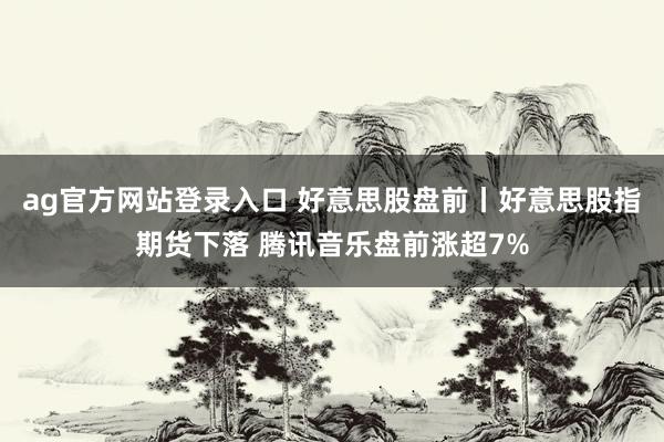 ag官方网站登录入口 好意思股盘前丨好意思股指期货下落 腾讯音乐盘前涨超7%