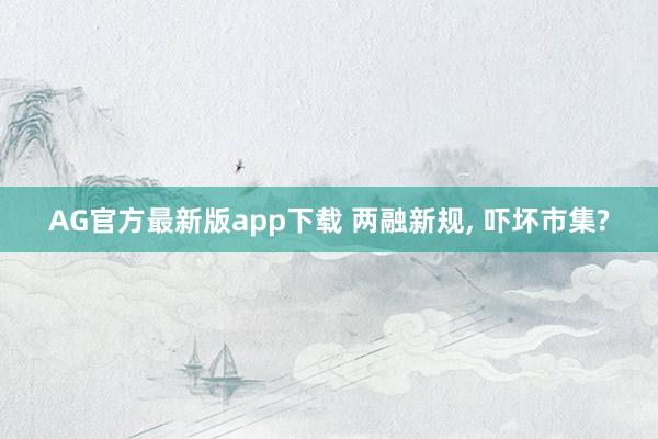 AG官方最新版app下载 两融新规， 吓坏市集?