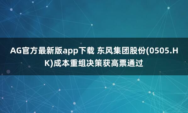 AG官方最新版app下载 东风集团股份(0505.HK)成本重组决策获高票通过