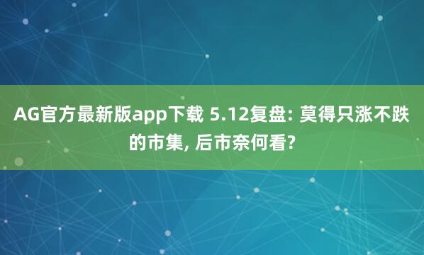 AG官方最新版app下载 5.12复盘: 莫得只涨不跌的市集， 后市奈何看?