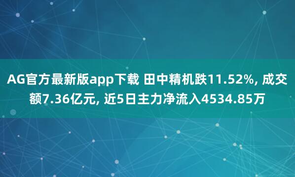 AG官方最新版app下载 田中精机跌11.52%， 成交额7.36亿元， 近5日主力净流入4534.85万