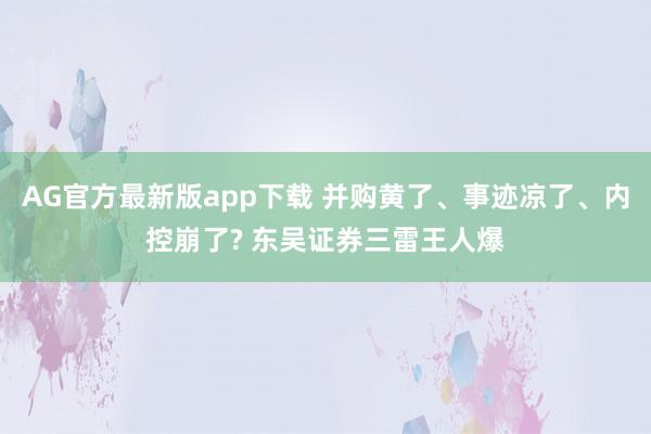 AG官方最新版app下载 并购黄了、事迹凉了、内控崩了? 东吴证券三雷王人爆