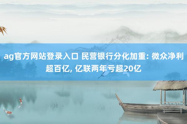 ag官方网站登录入口 民营银行分化加重: 微众净利超百亿， 亿联两年亏超20亿