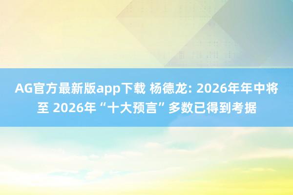 AG官方最新版app下载 杨德龙: 2026年年中将至 2026年“十大预言”多数已得到考据