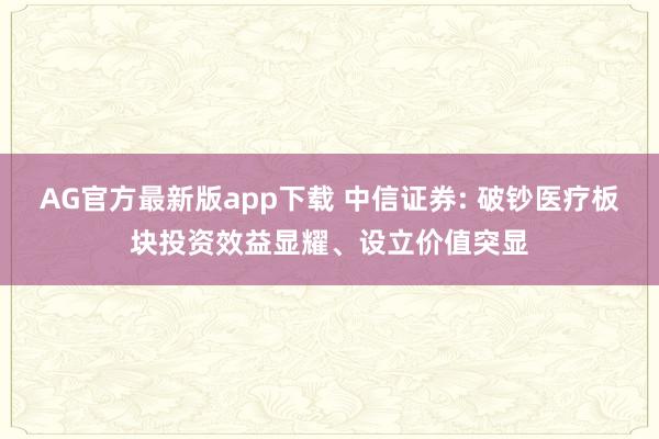 AG官方最新版app下载 中信证券: 破钞医疗板块投资效益显耀、设立价值突显