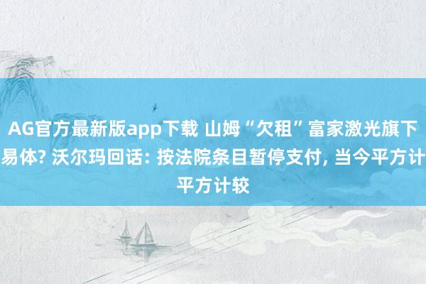 AG官方最新版app下载 山姆“欠租”富家激光旗下交易体? 沃尔玛回话: 按法院条目暂停支付， 当今平方计较