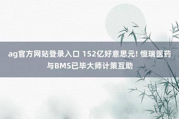 ag官方网站登录入口 152亿好意思元! 恒瑞医药与BMS已毕大师计策互助