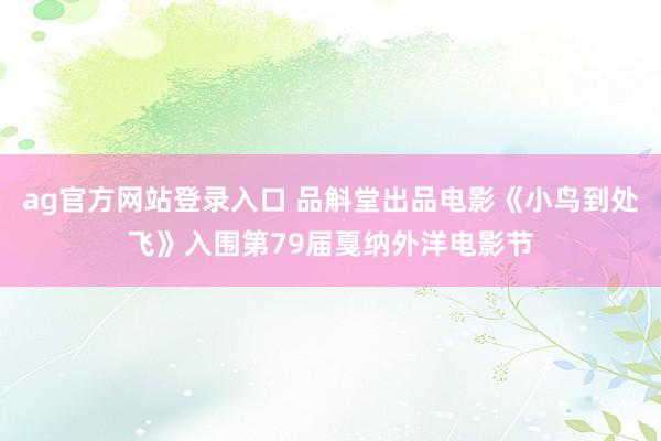 ag官方网站登录入口 品斛堂出品电影《小鸟到处飞》入围第79届戛纳外洋电影节