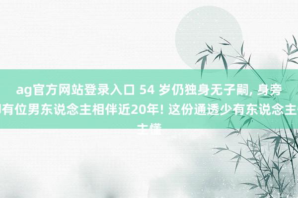 ag官方网站登录入口 54 岁仍独身无子嗣, 身旁却有位男东说念主相伴近20年! 这份通透少有东说念主懂