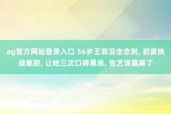ag官方网站登录入口 56岁王菲没念念到， 初度挑战秦腔， 让她三次口碑暴涨， 张艺谋赢麻了