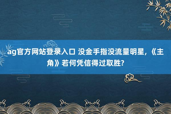 ag官方网站登录入口 没金手指没流量明星， 《主角》若何凭信得过取胜?