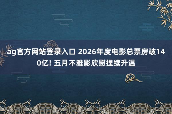 ag官方网站登录入口 2026年度电影总票房破140亿! 五月不雅影欣慰捏续升温