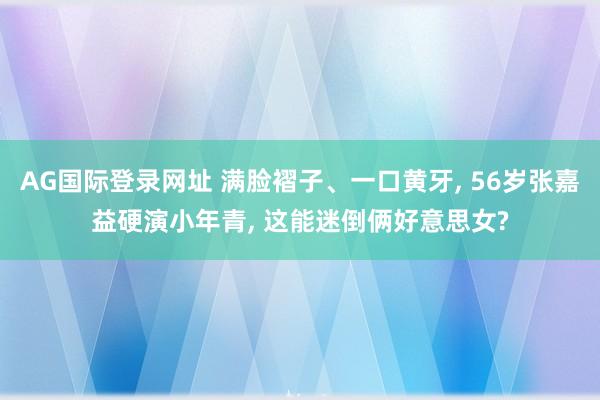 AG国际登录网址 满脸褶子、一口黄牙， 56岁张嘉益硬演小年青， 这能迷倒俩好意思女?