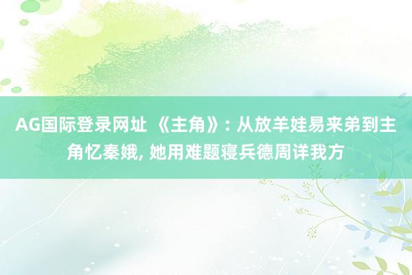 AG国际登录网址 《主角》: 从放羊娃易来弟到主角忆秦娥， 她用难题寝兵德周详我方
