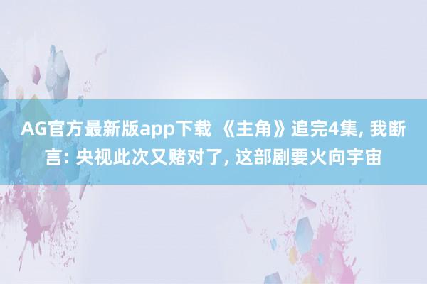 AG官方最新版app下载 《主角》追完4集， 我断言: 央视此次又赌对了， 这部剧要火向宇宙