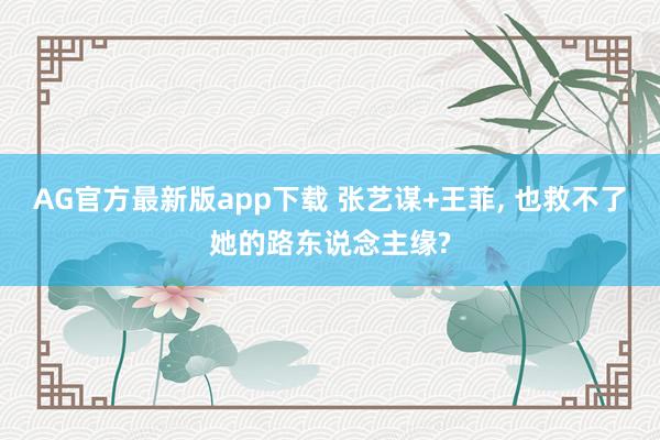 AG官方最新版app下载 张艺谋+王菲， 也救不了她的路东说念主缘?