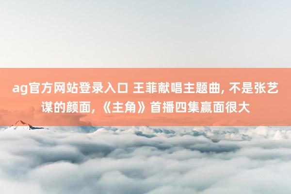 ag官方网站登录入口 王菲献唱主题曲, 不是张艺谋的颜面, 《主角》首播四集赢面很大