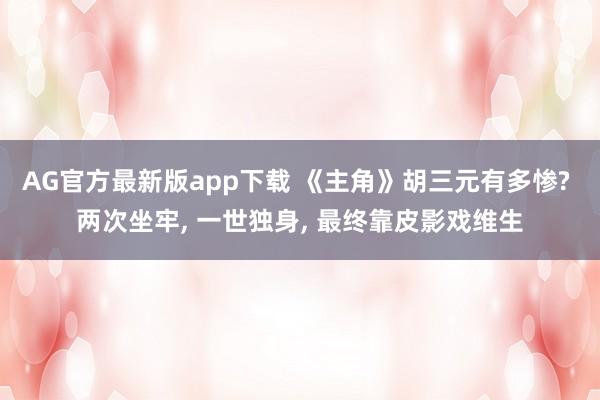 AG官方最新版app下载 《主角》胡三元有多惨? 两次坐牢， 一世独身， 最终靠皮影戏维生