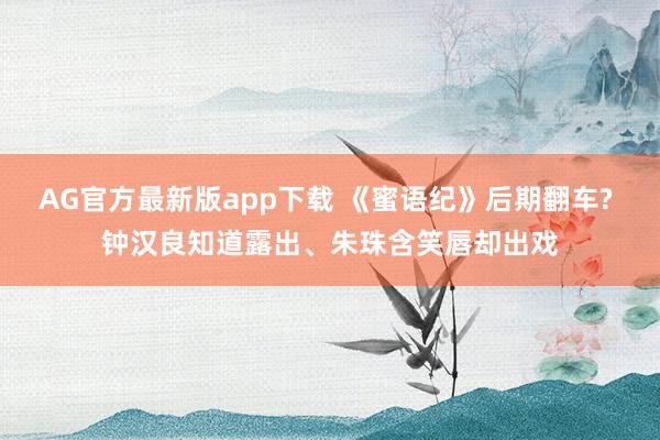 AG官方最新版app下载 《蜜语纪》后期翻车? 钟汉良知道露出、朱珠含笑唇却出戏