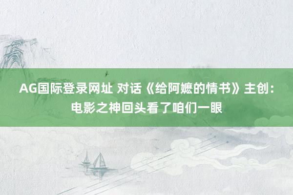 AG国际登录网址 对话《给阿嬷的情书》主创:电影之神回头看了咱们一眼