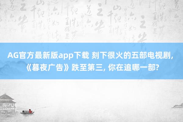 AG官方最新版app下载 刻下很火的五部电视剧, 《暮夜广告》跌至第三, 你在追哪一部?