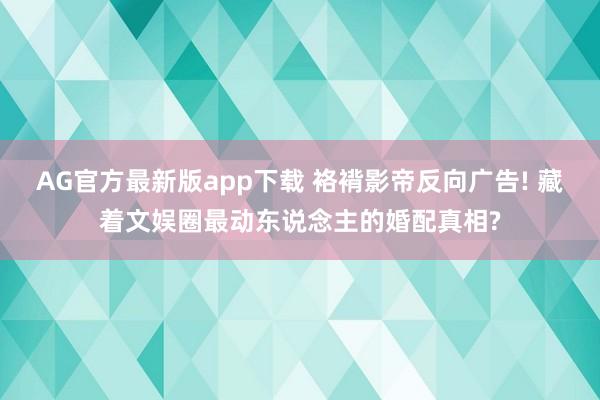 AG官方最新版app下载 袼褙影帝反向广告! 藏着文娱圈最动东说念主的婚配真相?