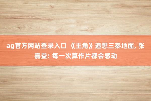ag官方网站登录入口 《主角》追想三秦地面， 张嘉益: 每一次算作片都会感动