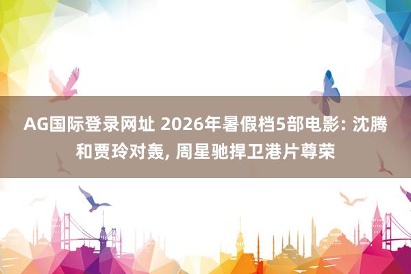 AG国际登录网址 2026年暑假档5部电影: 沈腾和贾玲对轰, 周星驰捍卫港片尊荣