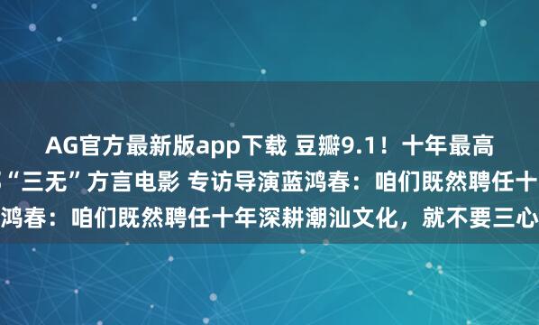 AG官方最新版app下载 豆瓣9.1!十年最高分国产剧情片,竟是一部“三无”方言电影 专访导演蓝鸿春:咱们既然聘任十年深耕潮汕文化,就不要三心二意