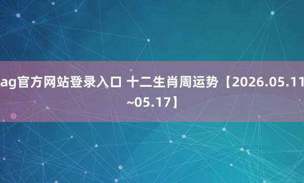 ag官方网站登录入口 十二生肖周运势【2026.05.11~05.17】
