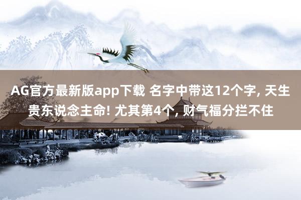 AG官方最新版app下载 名字中带这12个字， 天生贵东说念主命! 尤其第4个， 财气福分拦不住