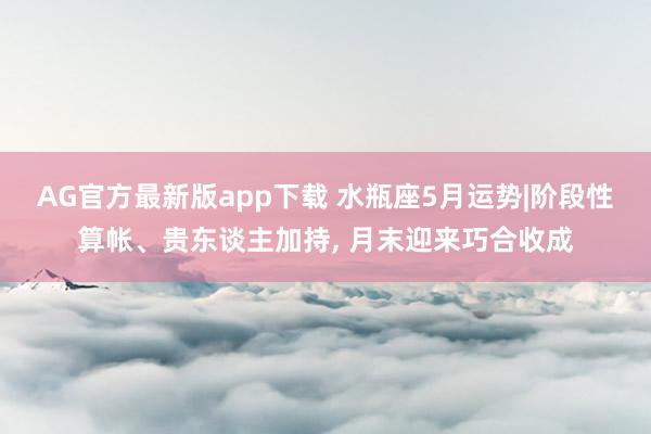 AG官方最新版app下载 水瓶座5月运势|阶段性算帐、贵东谈主加持， 月末迎来巧合收成