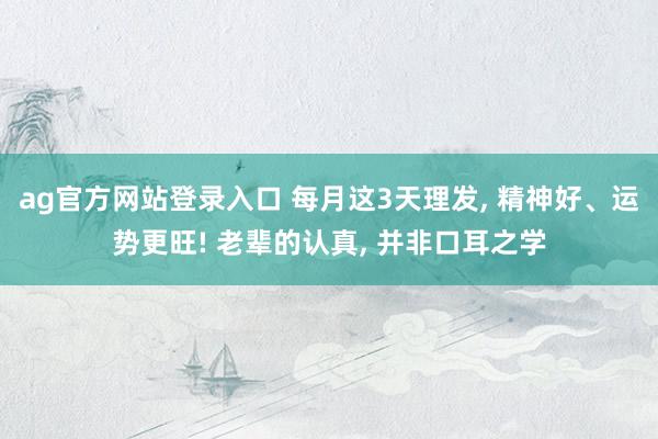 ag官方网站登录入口 每月这3天理发， 精神好、运势更旺! 老辈的认真， 并非口耳之学