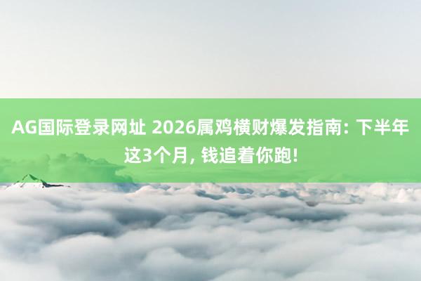 AG国际登录网址 2026属鸡横财爆发指南: 下半年这3个月， 钱追着你跑!