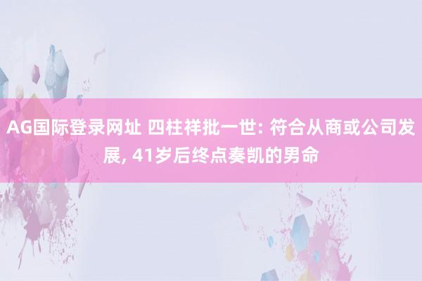 AG国际登录网址 四柱祥批一世: 符合从商或公司发展， 41岁后终点奏凯的男命