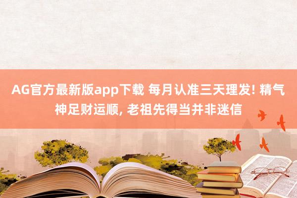 AG官方最新版app下载 每月认准三天理发! 精气神足财运顺， 老祖先得当并非迷信