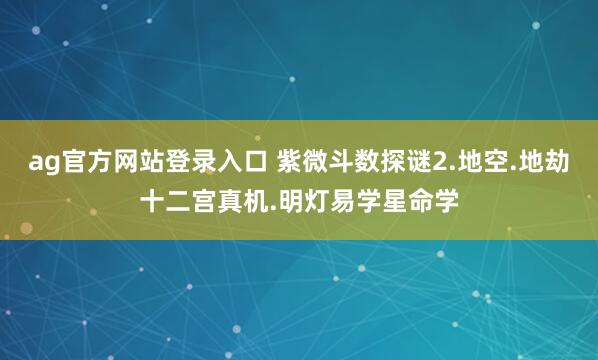 ag官方网站登录入口 紫微斗数探谜2.地空.地劫十二宫真机.明灯易学星命学