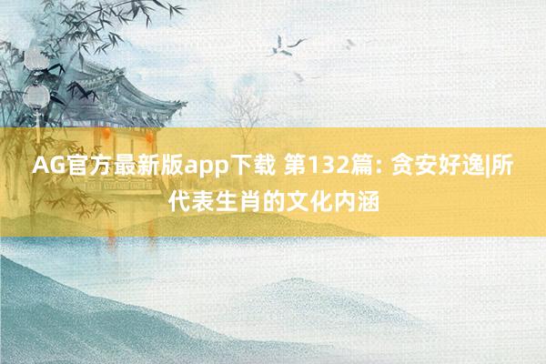 AG官方最新版app下载 第132篇: 贪安好逸|所代表生肖的文化内涵